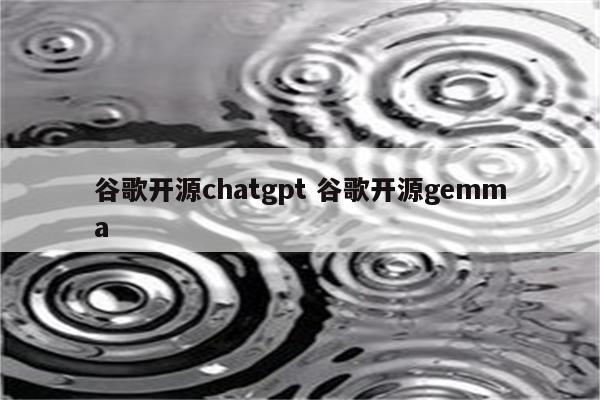 谷歌开源chatgpt 谷歌开源gemma