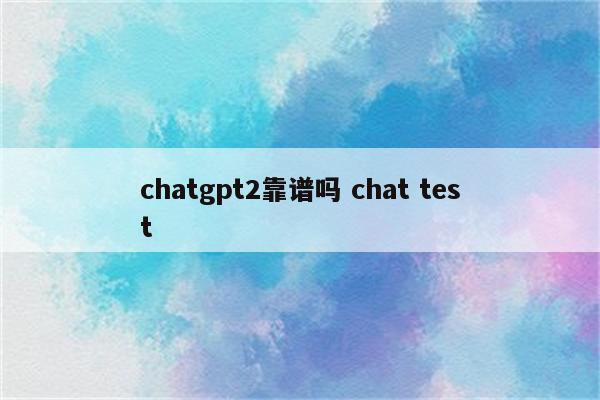 chatgpt2靠谱吗 chat test