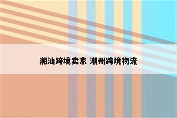 潮汕跨境卖家 潮州跨境物流