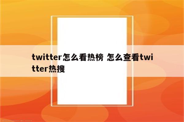 twitter怎么看热榜 怎么查看twitter热搜