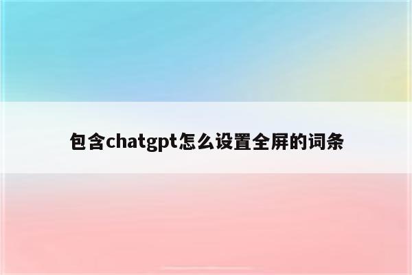 包含chatgpt怎么设置全屏的词条