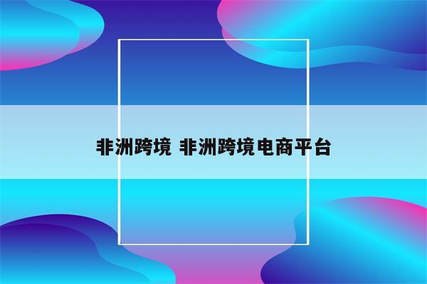 非洲跨境 非洲跨境电商平台