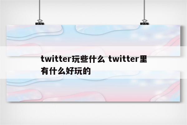 twitter玩些什么 twitter里有什么好玩的