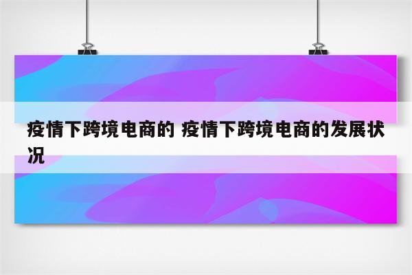 疫情下跨境电商的 疫情下跨境电商的发展状况