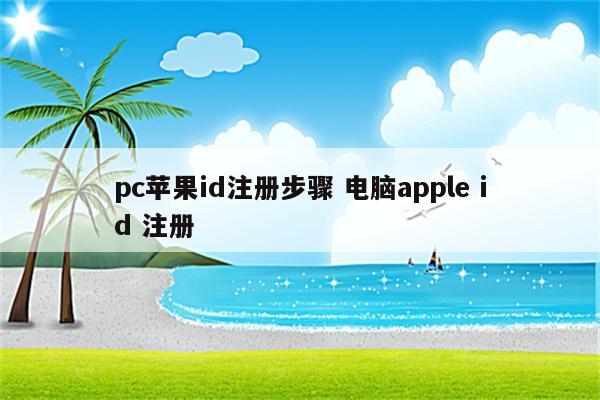 pc苹果id注册步骤 电脑apple id 注册