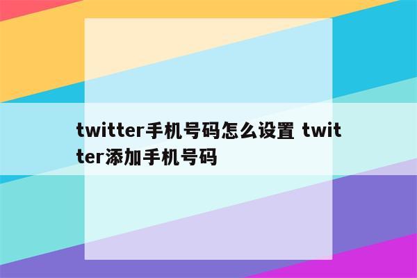 twitter手机号码怎么设置 twitter添加手机号码