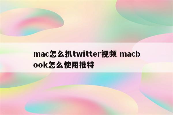 mac怎么扒twitter视频 macbook怎么使用推特