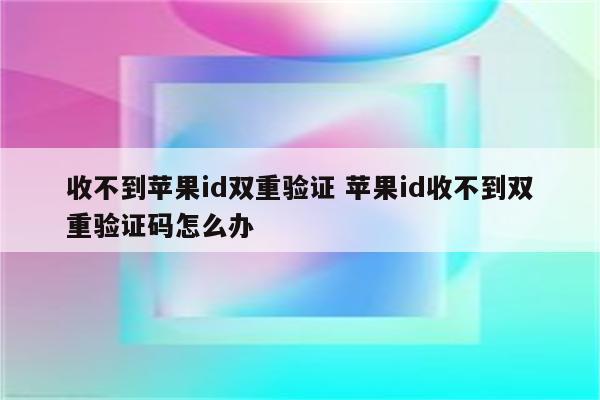 收不到苹果id双重验证 苹果id收不到双重验证码怎么办