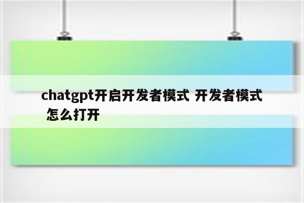 chatgpt开启开发者模式 开发者模式 怎么打开