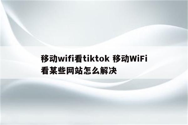 移动wifi看tiktok 移动WiFi看某些网站怎么解决