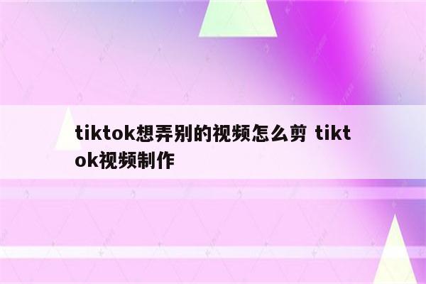 tiktok想弄别的视频怎么剪 tiktok视频制作