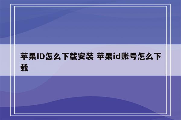 苹果ID怎么下载安装 苹果id账号怎么下载