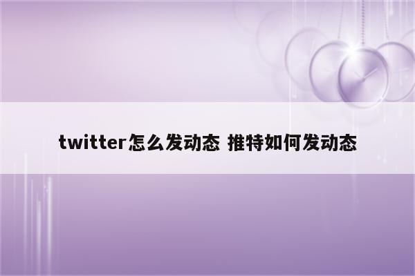 twitter怎么发动态 推特如何发动态