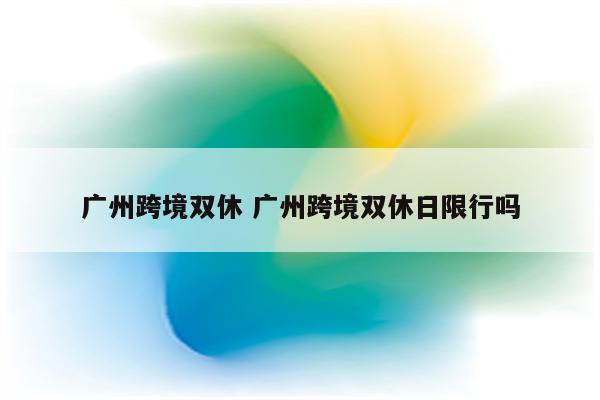 广州跨境双休 广州跨境双休日限行吗