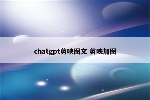 chatgpt剪映图文 剪映加图