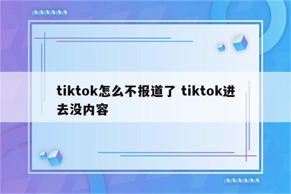 tiktok怎么不报道了 tiktok进去没内容