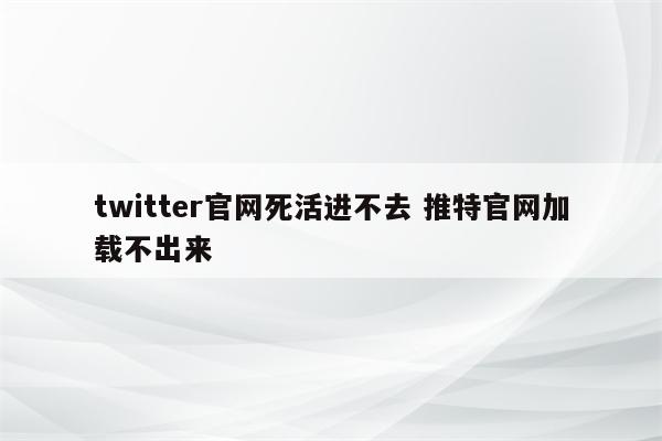 twitter官网死活进不去 推特官网加载不出来