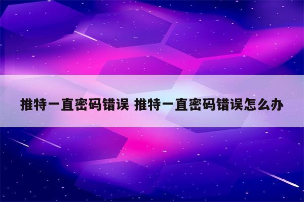 推特一直密码错误 推特一直密码错误怎么办