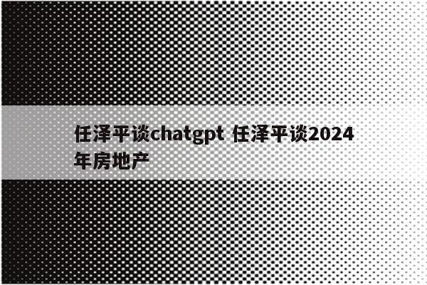 任泽平谈chatgpt 任泽平谈2024年房地产