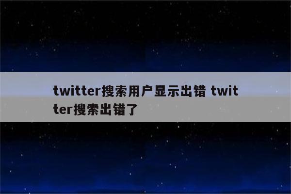 twitter搜索用户显示出错 twitter搜索出错了