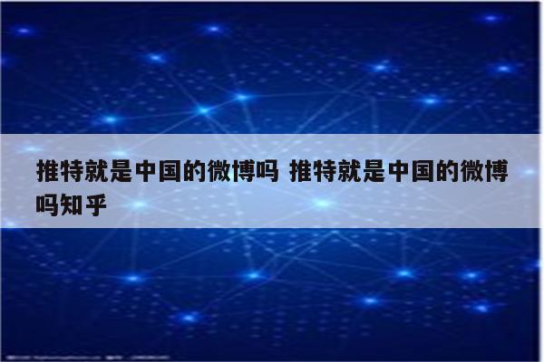 推特就是中国的微博吗 推特就是中国的微博吗知乎