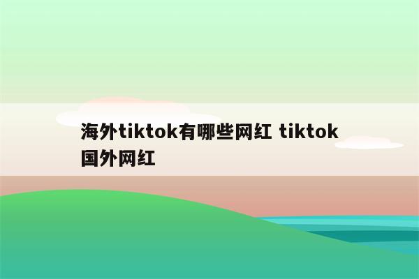 海外tiktok有哪些网红 tiktok国外网红