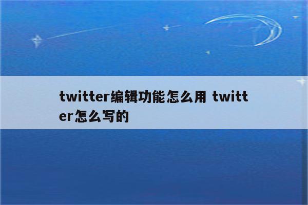 twitter编辑功能怎么用 twitter怎么写的