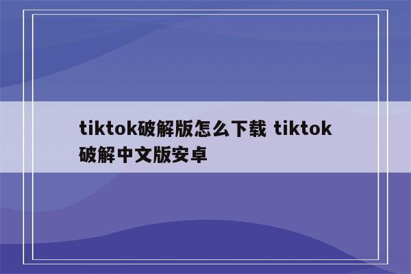 tiktok破解版怎么下载 tiktok破解中文版安卓