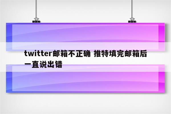 twitter邮箱不正确 推特填完邮箱后一直说出错