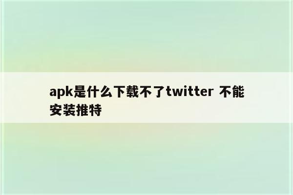 apk是什么下载不了twitter 不能安装推特