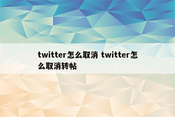 twitter怎么取消 twitter怎么取消转帖