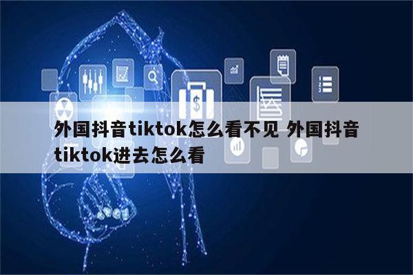 外国抖音tiktok怎么看不见 外国抖音tiktok进去怎么看