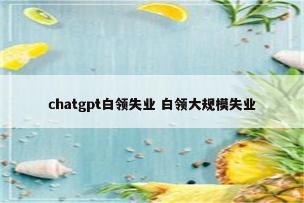 chatgpt白领失业 白领大规模失业