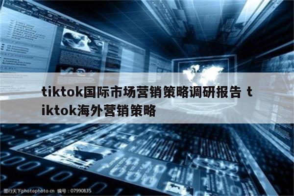 tiktok国际市场营销策略调研报告 tiktok海外营销策略