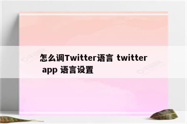 怎么调Twitter语言 twitter app 语言设置