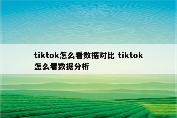 tiktok怎么看数据对比 tiktok怎么看数据分析