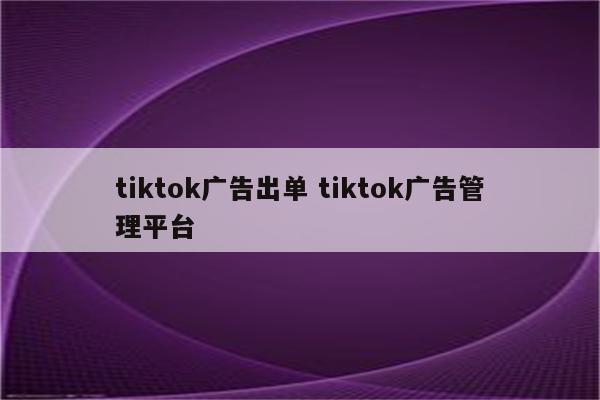 tiktok广告出单 tiktok广告管理平台