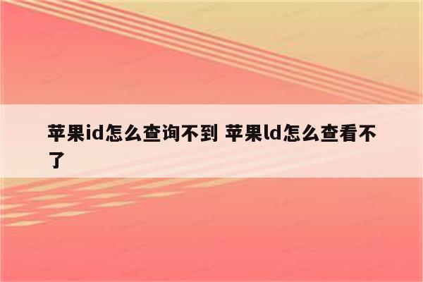 苹果id怎么查询不到 苹果ld怎么查看不了