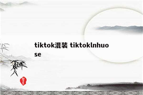 tiktok混装 tiktoklnhuose