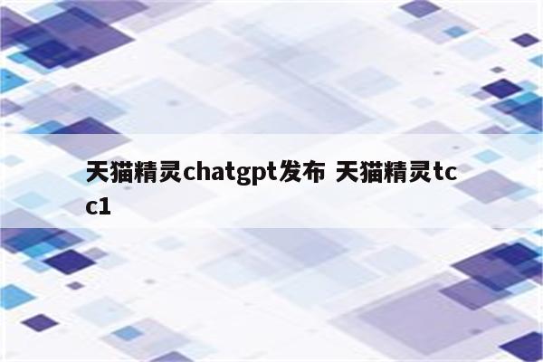 天猫精灵chatgpt发布 天猫精灵tcc1