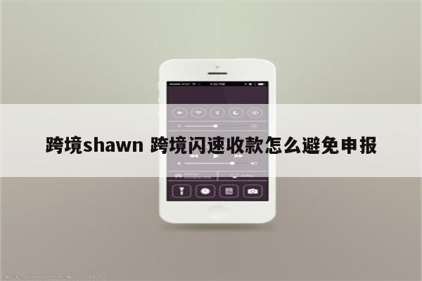 跨境shawn 跨境闪速收款怎么避免申报