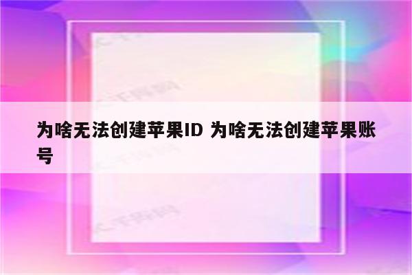 为啥无法创建苹果ID 为啥无法创建苹果账号