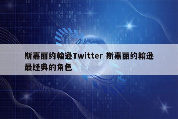 斯嘉丽约翰逊Twitter 斯嘉丽约翰逊最经典的角色