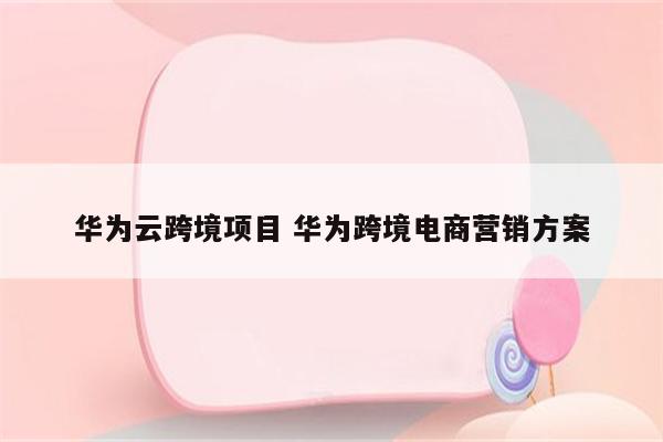 华为云跨境项目 华为跨境电商营销方案