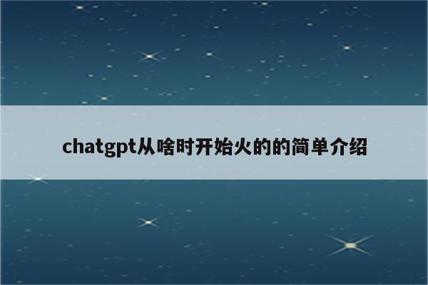 chatgpt从啥时开始火的的简单介绍