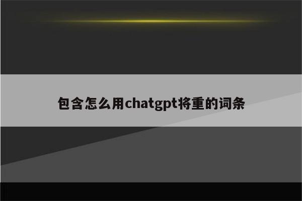 包含怎么用chatgpt将重的词条