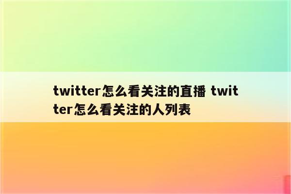 twitter怎么看关注的直播 twitter怎么看关注的人列表