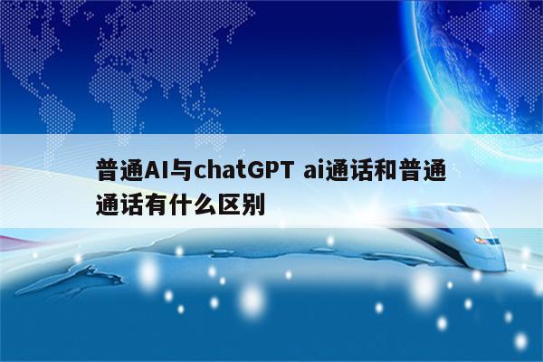 普通AI与chatGPT ai通话和普通通话有什么区别