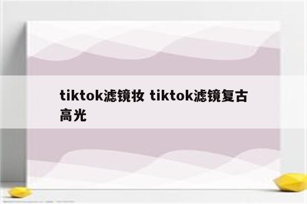 tiktok滤镜妆 tiktok滤镜复古高光