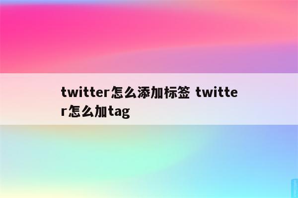 twitter怎么添加标签 twitter怎么加tag